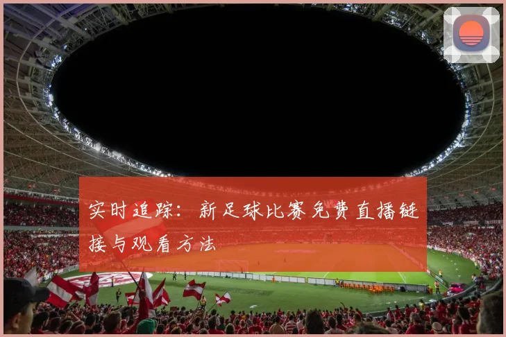 实时追踪：新足球比赛免费直播链接与观看方法