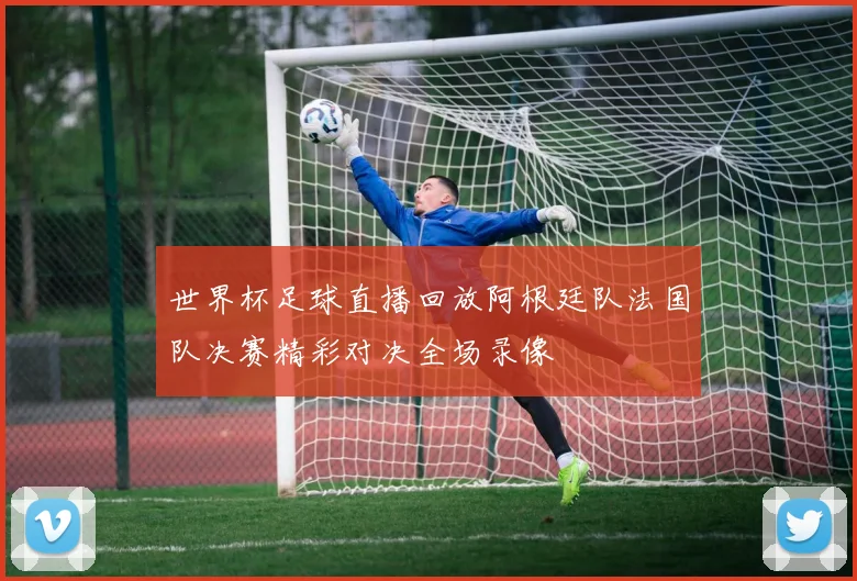 世界杯足球直播回放阿根廷队法国队决赛精彩对决全场录像