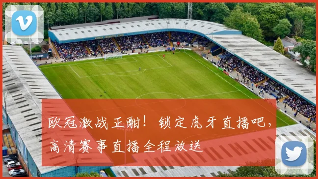 欧冠激战正酣！锁定虎牙直播吧，高清赛事直播全程放送