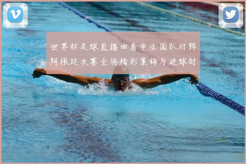 世界杯足球直播回看中法国队对阵阿根廷决赛全场精彩集锦与进球时刻