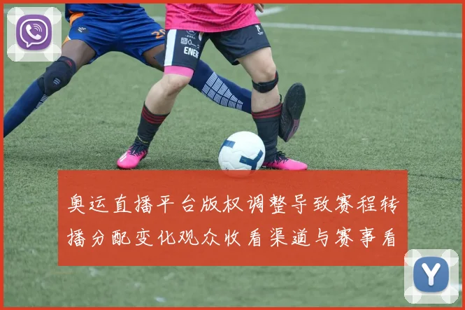 奥运直播平台版权调整导致赛程转播分配变化观众收看渠道与赛事看点