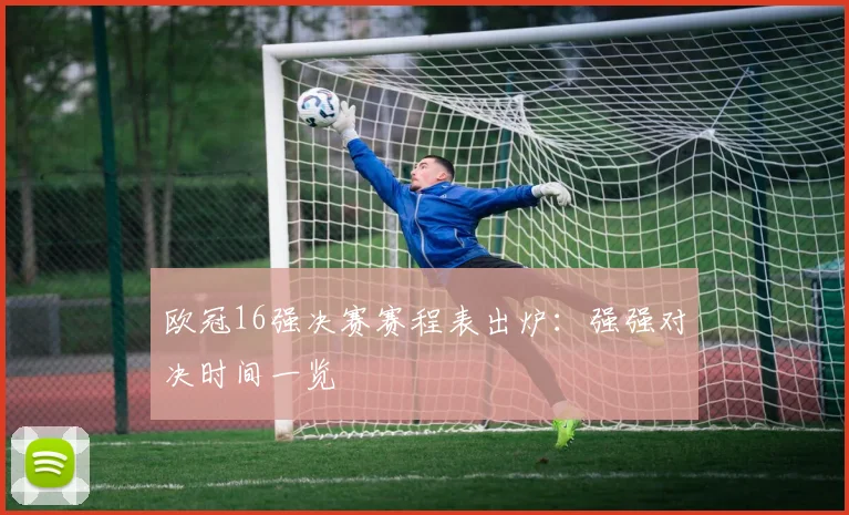 欧冠16强决赛赛程表出炉：强强对决时间一览