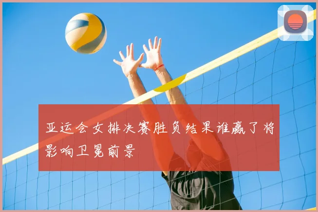 亚运会女排决赛胜负结果谁赢了将影响卫冕前景