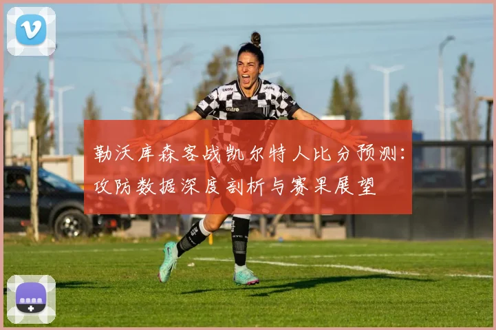 勒沃库森客战凯尔特人比分预测：攻防数据深度剖析与赛果展望