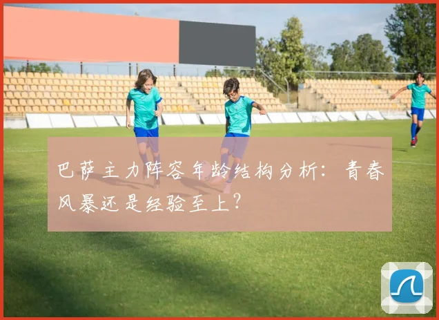 巴萨主力阵容年龄结构分析：青春风暴还是经验至上？