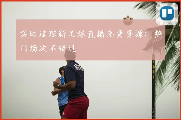 实时追踪新足球直播免费资源：热门场次不错过