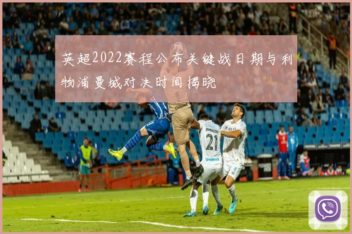 英超2022赛程公布关键战日期与利物浦曼城对决时间揭晓