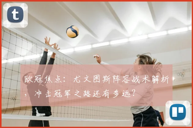 欧冠焦点：尤文图斯阵容战术解析，冲击冠军之路还有多远？