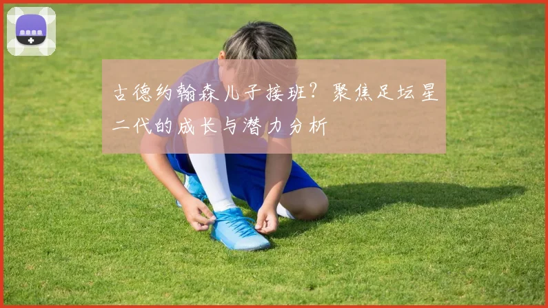 古德约翰森儿子接班？聚焦足坛星二代的成长与潜力分析