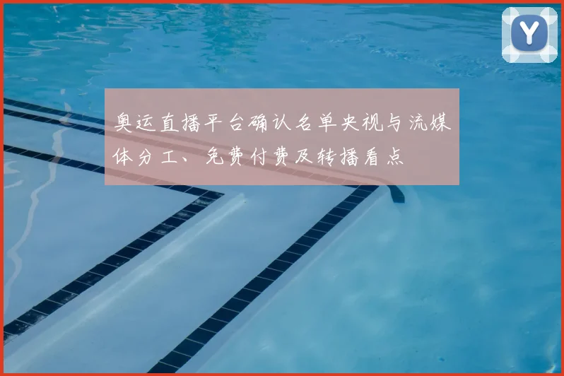 奥运直播平台确认名单央视与流媒体分工、免费付费及转播看点