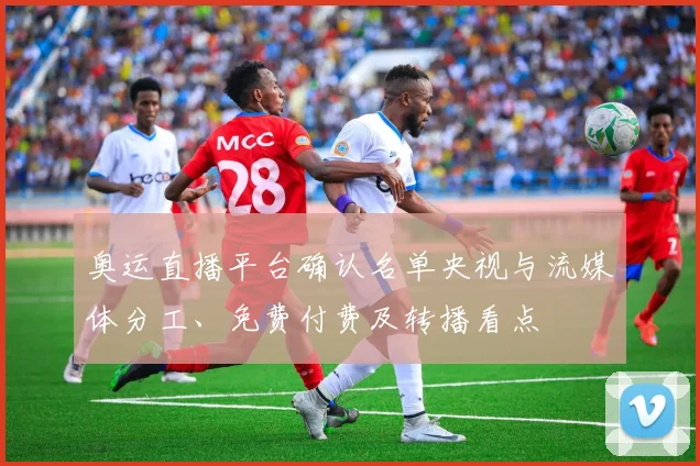 奥运直播平台确认名单央视与流媒体分工、免费付费及转播看点