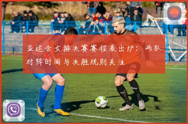 亚运会女排决赛赛程表出炉：两队对阵时间与决胜规则关注