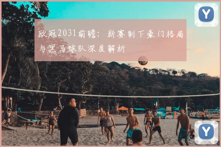欧冠2031前瞻：新赛制下豪门格局与黑马球队深度解析